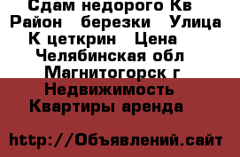 Сдам недорого Кв › Район ­ березки › Улица ­ К-цеткрин › Цена ­ 1 - Челябинская обл., Магнитогорск г. Недвижимость » Квартиры аренда   